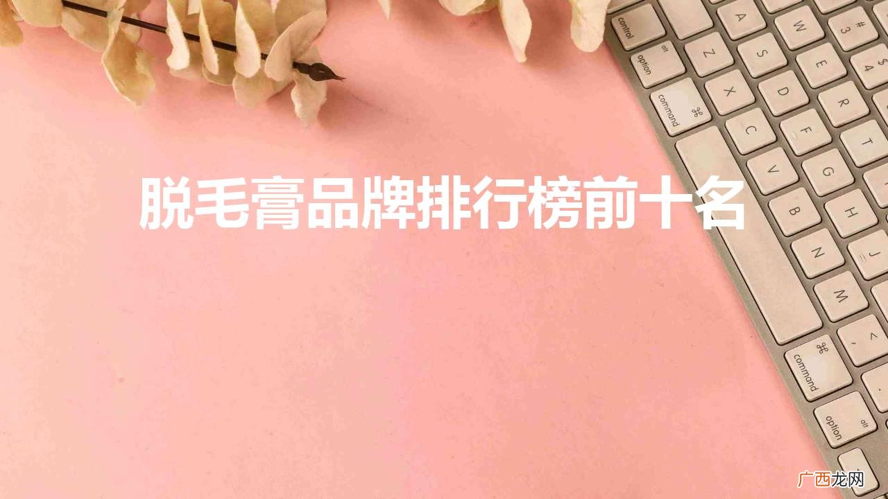 市面上比较知名的脱毛膏牌子 脱毛膏品牌排行榜前十名