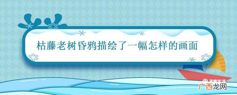 “枯藤老树昏鸦”描绘了一幅秋日黄昏时分的荒凉 枯藤老树昏鸦描绘了一幅怎样的画面