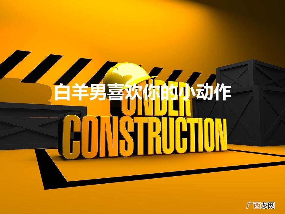 白羊男喜欢你的小动作表现 白羊男喜欢你的小动作