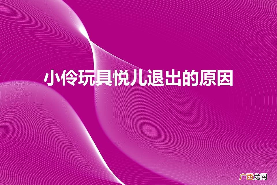 悦儿为什么退出小伶玩具 小伶玩具悦儿退出的原因