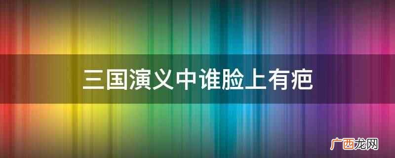 三国演义中丁得孙、孙策、夏侯惇、庞统等人脸上有疤 三国演义中谁脸上有疤