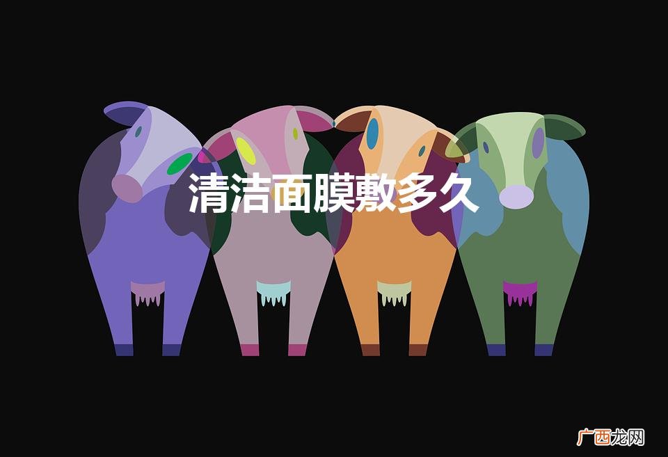 清洁面膜敷多久（面膜敷多久合适)
