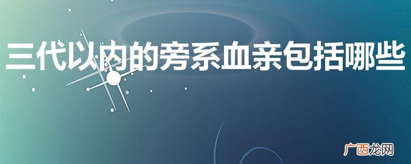 三代以内旁系亲属有哪些 三代以内的旁系血亲包括哪些