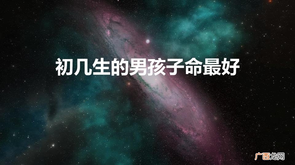 初几生的男孩子命最好（男孩出生的最佳日子)