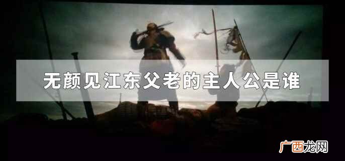 无颜见江东父老主人公是谁 无颜见江东父老的主人公是谁