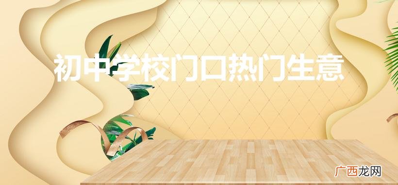初高中学校门口做什么生意比较合适 初中学校门口热门生意