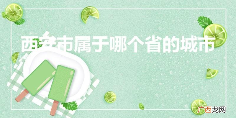西安是哪个省的 西安市属于哪个省的城市