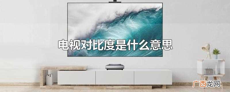 电视对比度是什么意思重要吗 电视对比度是什么意思