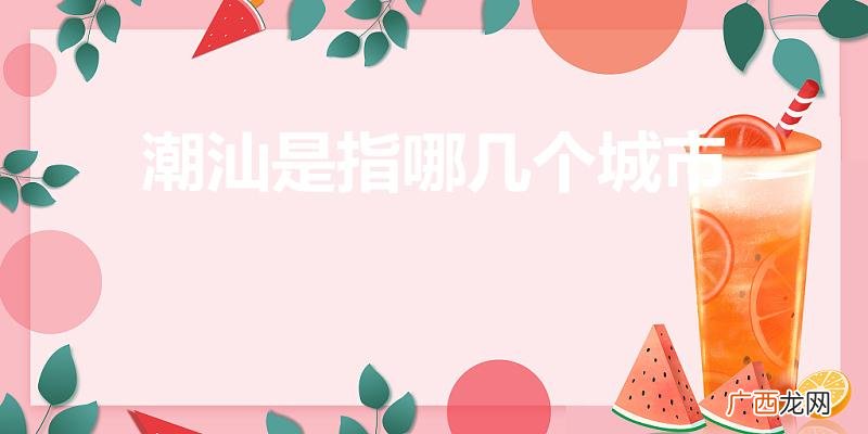 是广东哪些地方 潮汕是指哪几个城市