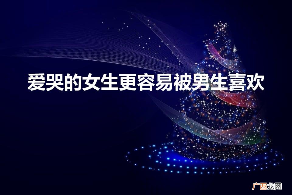 爱哭的女生容易讨男生的喜欢 爱哭的女生更容易被男生喜欢