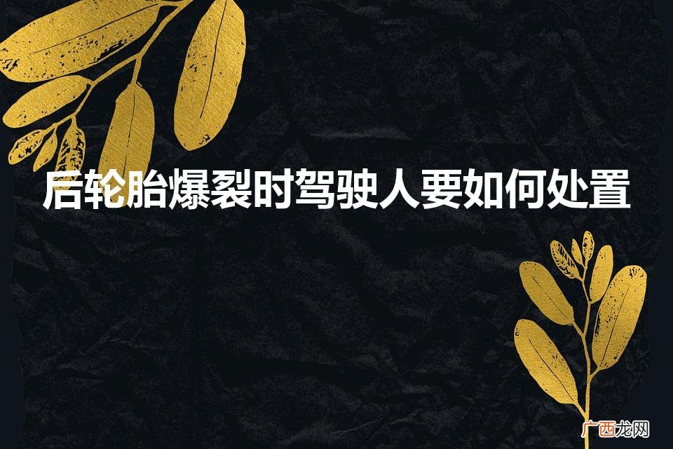 如果后胎突然爆胎怎么办 后轮胎爆裂时驾驶人要如何处置