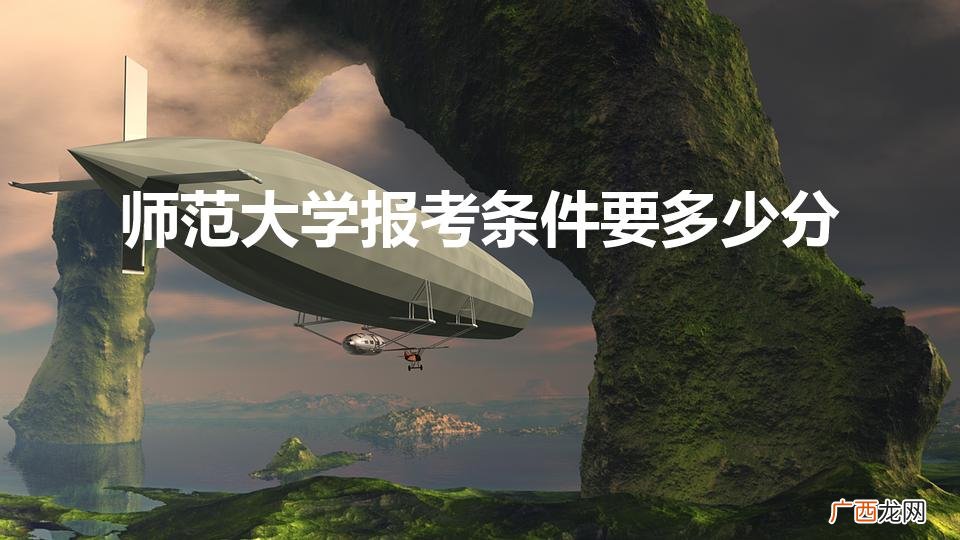 师范大学报考条件要多少分广东 师范大学报考条件要多少分