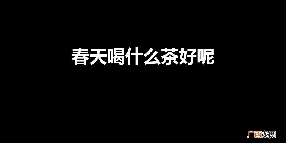 春季适合喝哪些茶 春天喝什么茶好呢