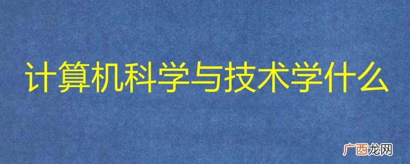 计算机科学与技术专业的课程 计算机科学与技术是学什么的