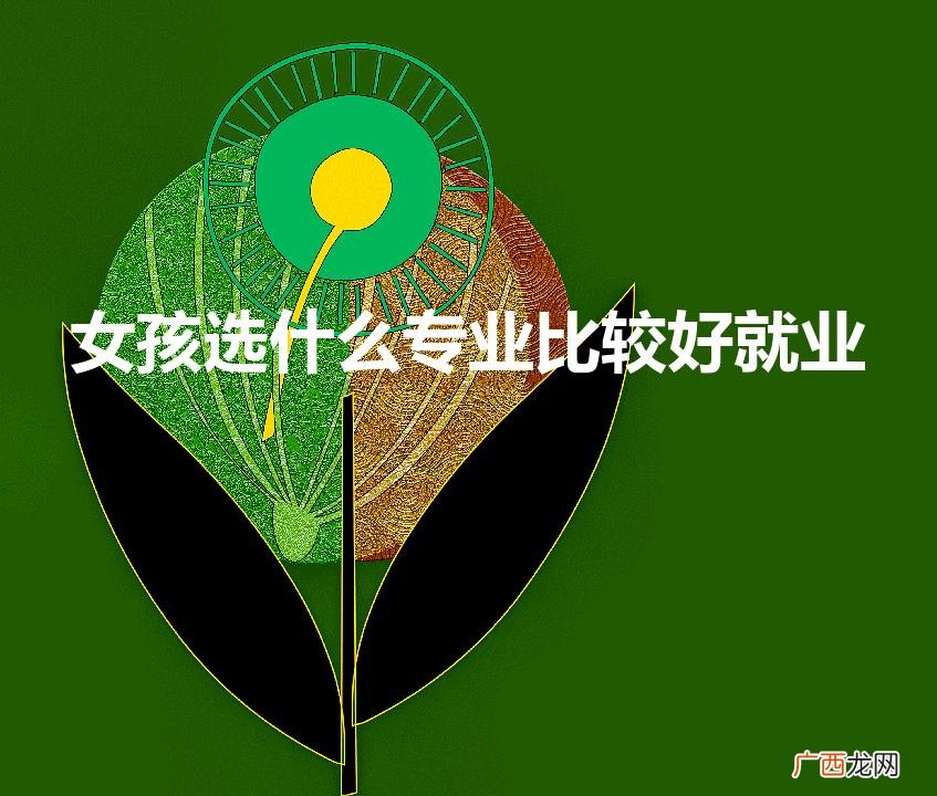 女孩选什么专业比较好就业 2022 女孩选什么专业比较好就业