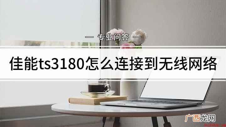 佳能ts3180怎么连接无线网 佳能ts3180怎么连接到无线网络