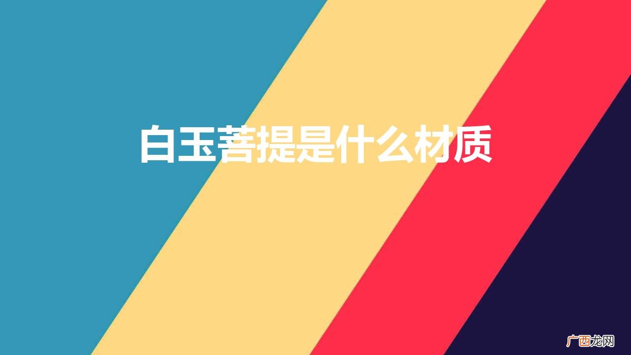 怎么分辨白玉菩提手串的真假 白玉菩提是什么材质