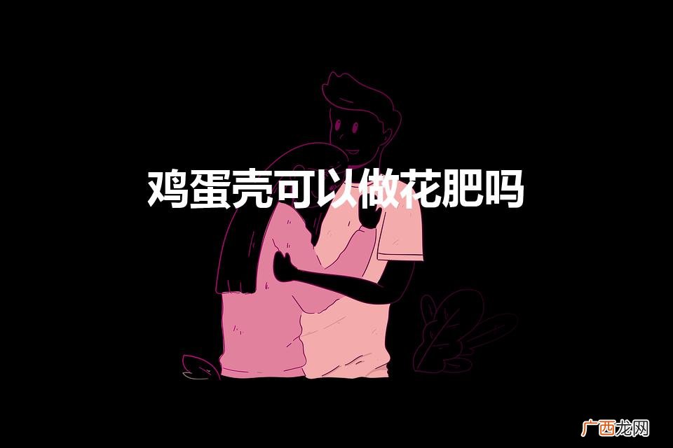 鸡蛋壳可以做花肥吗（鸡蛋壳可以做花肥吗怎么使用)