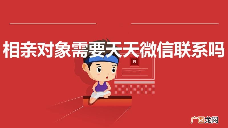 相亲微信要天天聊吗 相亲对象需要天天微信联系吗