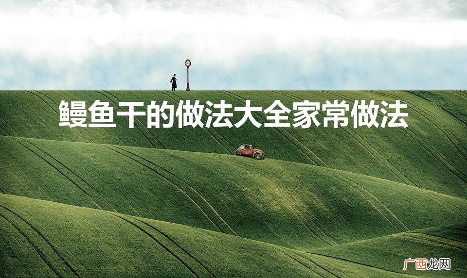 鳗干的做法大全 鳗鱼干的做法大全家常做法