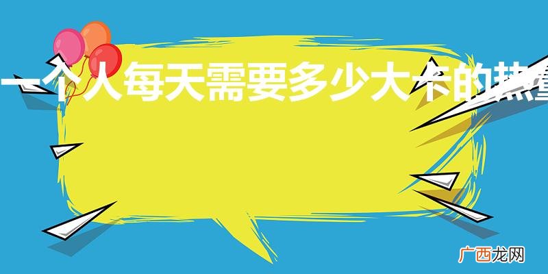 一个人一天需要多少大卡 一个人每天需要多少大卡的热量