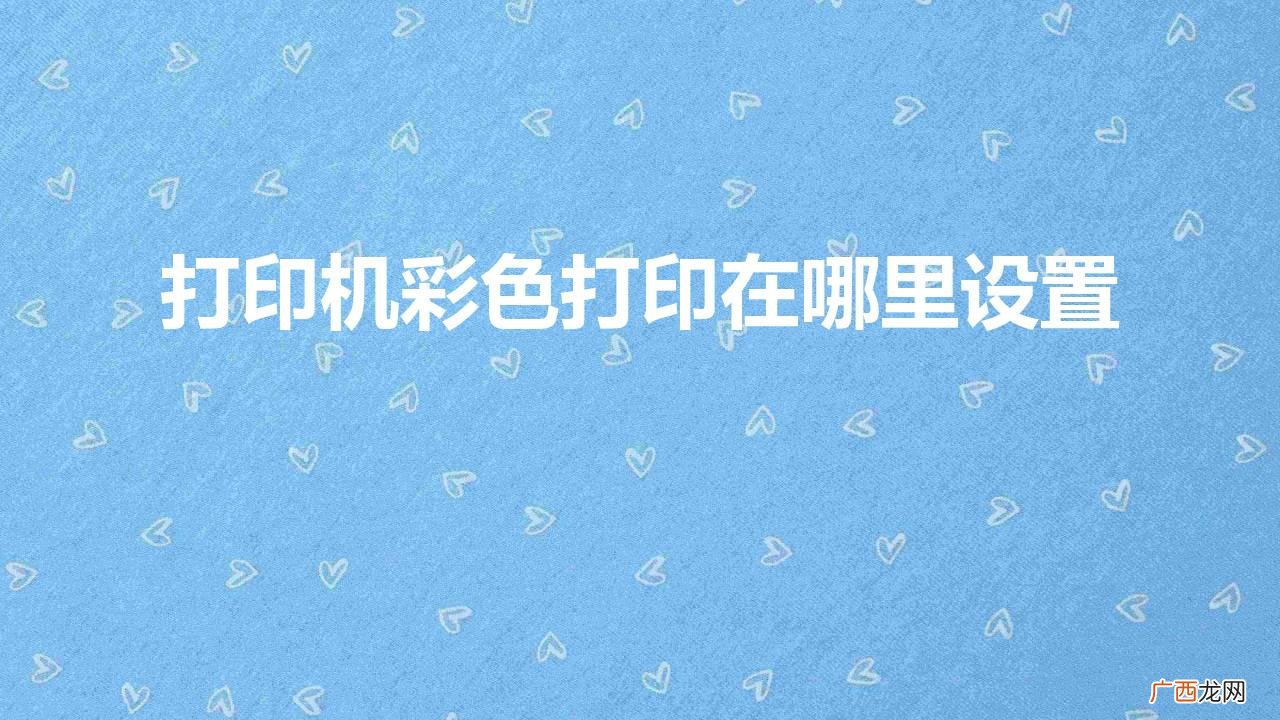 打印机打不出彩色怎么设置 打印机彩色打印在哪里设置