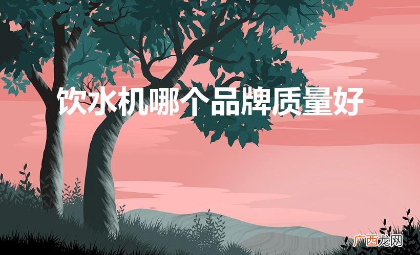 饮水机什么牌子好 饮水机哪个品牌质量好
