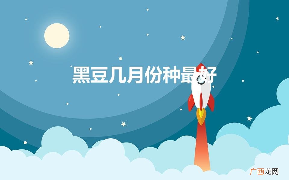 黑豆几月份种最好（黑豆什么时候种好)