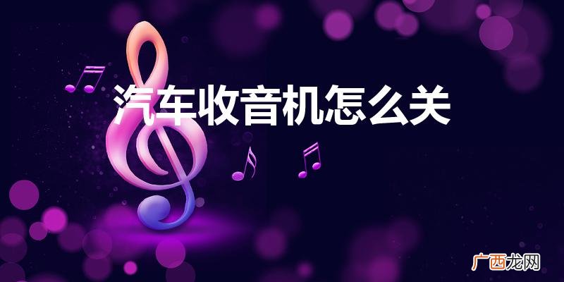 汽车收音机怎么关掉 汽车收音机怎么关