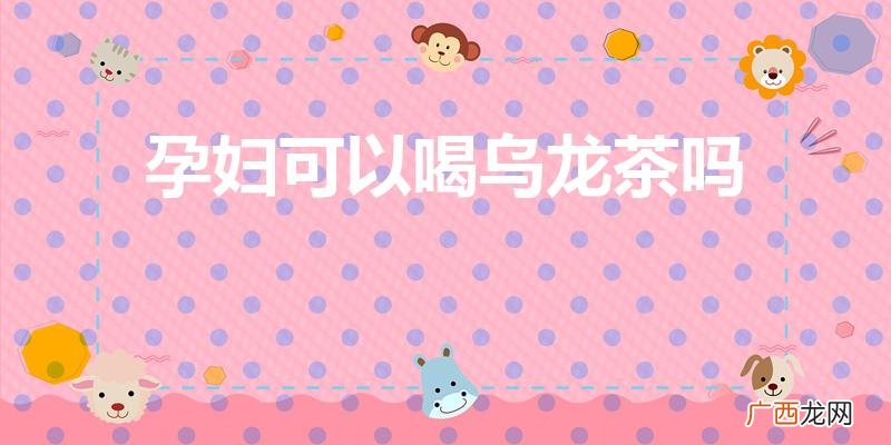 胎儿最容易畸形的时期 孕妇可以喝乌龙茶吗