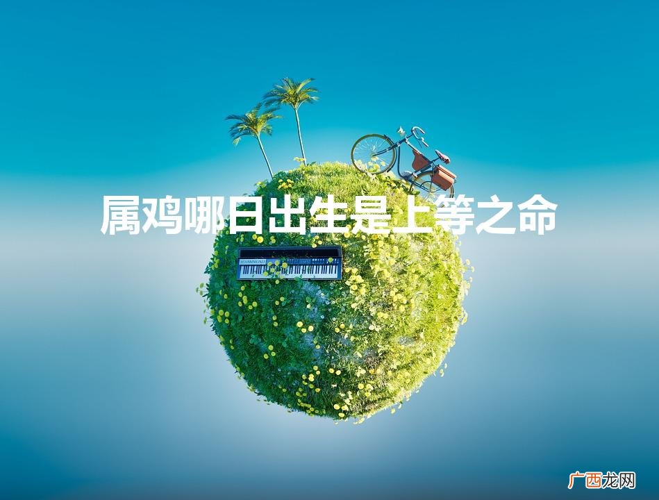 属鸡哪日出生是上等之命（属鸡忌讳几月出生农历)