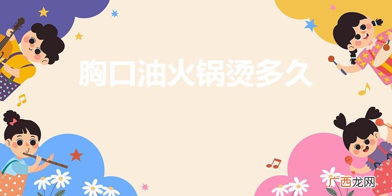 胸口油要烫多久 胸口油火锅烫多久