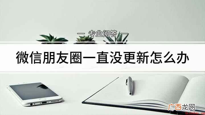 微信朋友圈刷新不出来怎么回事 微信朋友圈一直没更新怎么办
