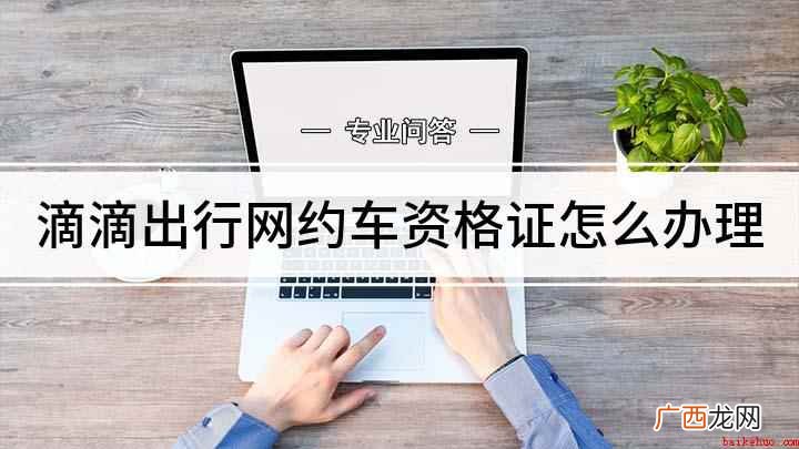 滴滴网约车资格证怎么办理 滴滴出行网约车资格证怎么办理