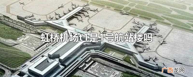 虹桥机场t1指的是1号航站楼 虹桥机场t1是1号航站楼吗