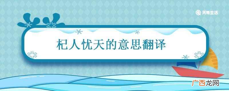 杞人忧天指总是去忧虑那些不切实际、不可能发生的事 杞人忧天的意思翻译