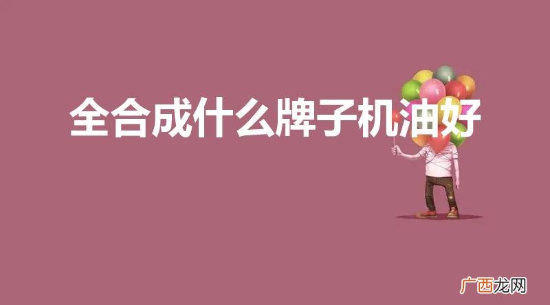 全合成机油用什么牌子的好 全合成什么牌子机油好