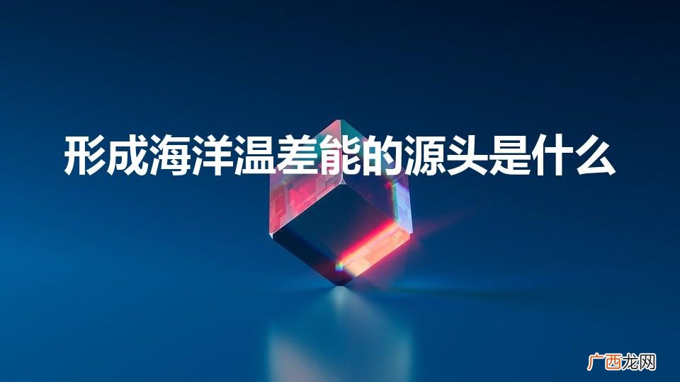 形成海洋温差能的源头是什么（形成海洋温差能的源头是啥)