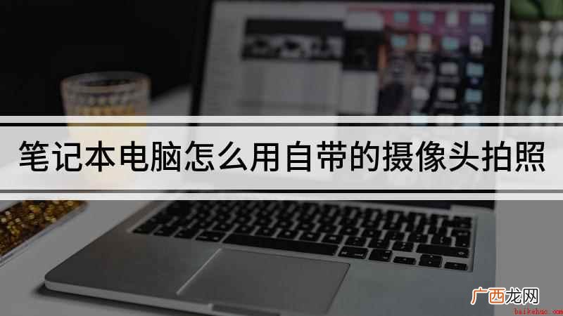 用笔记本电脑摄像头拍照的步骤 笔记本电脑怎么用自带的摄像头拍照