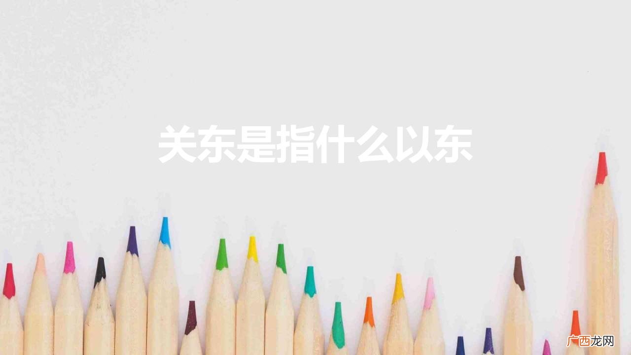 关东地区包括哪些地方 关东是指我国什么地方以东