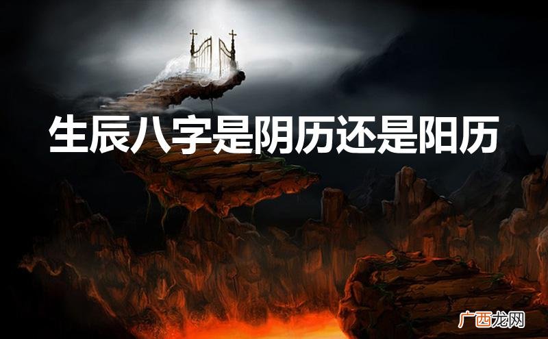 算命生辰八字是阴历还是阳历 生辰八字是阴历还是阳历