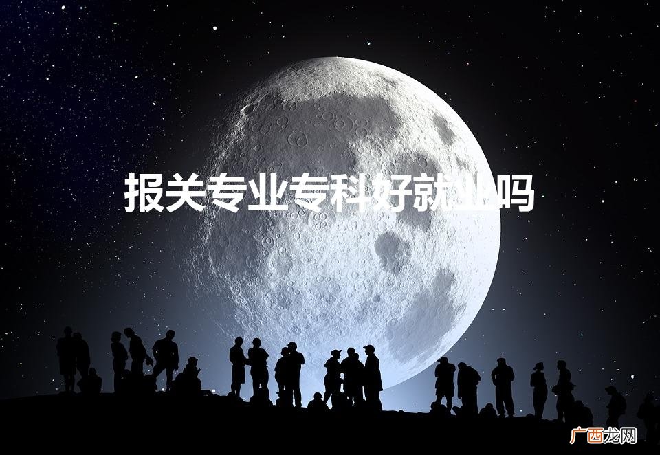 报关专业专科好就业吗（报关专业专科好就业吗男生)