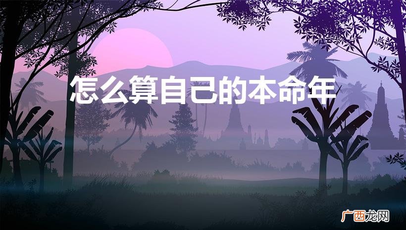 本命年怎么算 怎么算自己的本命年