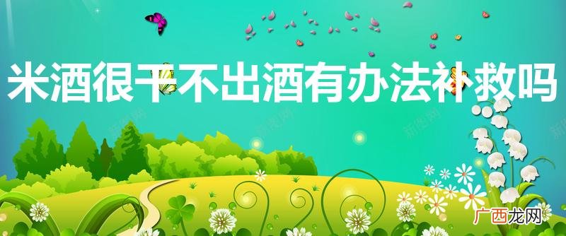 做米酒米太干了不出酒怎么办 米酒很干不出酒有办法补救吗