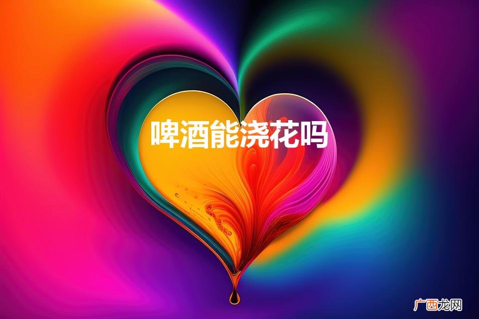 啤酒能浇花儿吗 啤酒能浇花吗
