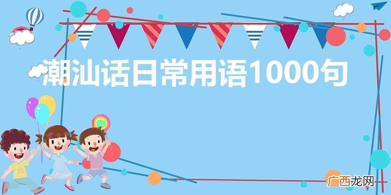 潮汕话日常用语1000句（潮汕话日常用语1000句语音)
