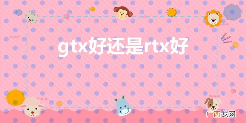 rtx和gtx那个好 gtx好还是rtx好