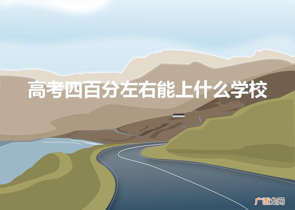 高考400分能上什么大学 高考四百分左右能上什么学校