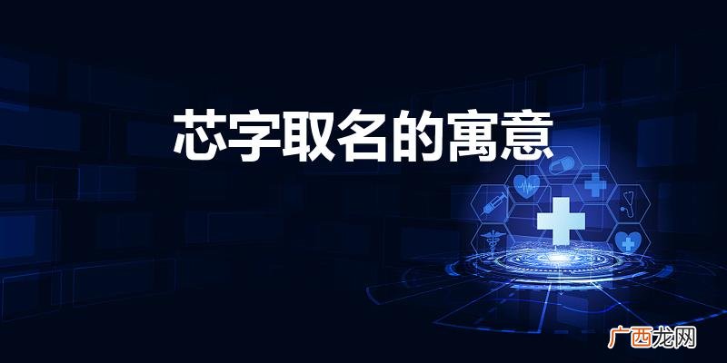 芯字取名的寓意是什么 芯字取名的寓意