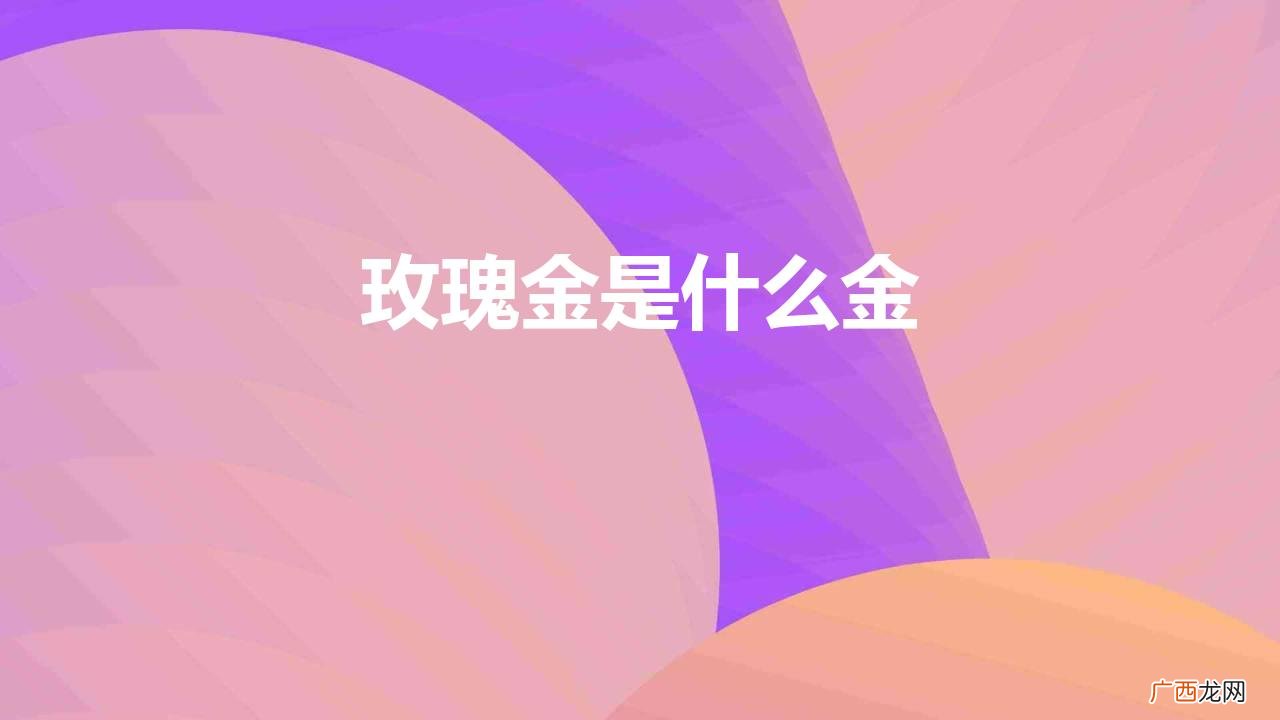 玫瑰金和黄金有什么区别 玫瑰金是什么金